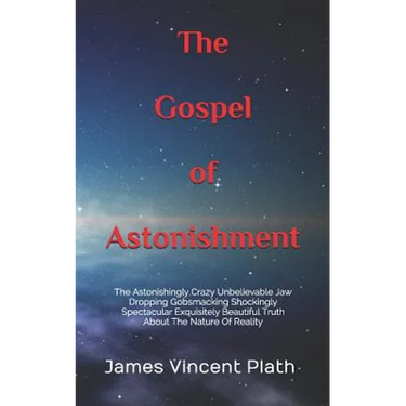 The Gospel of Astonishment: The Astonishingly Crazy Unbelievable Jaw Dropping Gobsmacking Shockingly Spectacular Exquisitely Beautiful Truth About