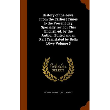 History of the Jews, From the Earliest Times to the Present day. Specially rev. for This English ed. by the Author. Edited and in Part Translated by B