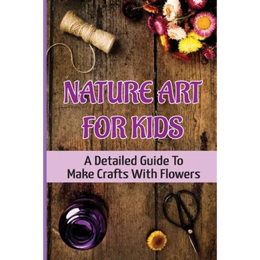 Nature Art For Kids: A Detailed Guide To Make Crafts With Flowers