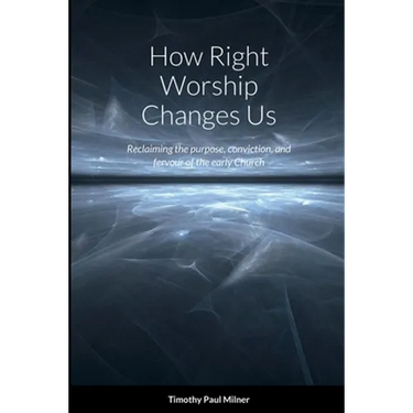 How Right Worship Changes Us: Reclaiming the conviction and fervour of the early church