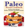 Paleo Bread Cookbook: Perfect Paleo Bread, Muffin, Pancake and Waffle Recipes