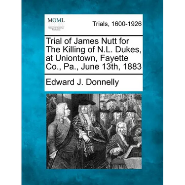 Trial of James Nutt for the Killing of N.L. Dukes, at Uniontown, Fayette Co., Pa., June 13th, 1883