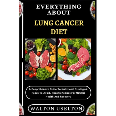 Everything about Lung Cancer Diet: A Comprehensive Guide To Nutritional Strategies, Foods To Avoid, Healing Recipes For Optimal Health And Recovery