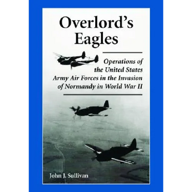 Overlord's Eagles: Operations of the United States Army Air Forces in the Invasion of Normandy in World War II