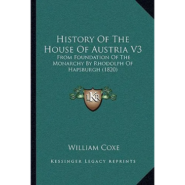 History Of The House Of Austria V3: From Foundation Of The Monarchy By Rhodolph Of Hapsburgh (1820)