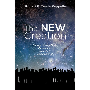 The New Creation: Church History Made Accessible, Relevant, and Personal