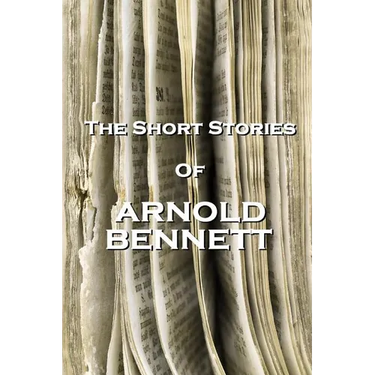 The Short Stories Of Arnold Bennett