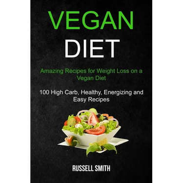 Vegan Diet: Amazing Recipes for Weight Loss on a Vegan Diet (100 High Carb, Healthy, Energizing and Easy Recipes)