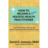 How to Become a REAL Holistic Health Practitioner: Learn the Insider's Secrets and Where Most Educational Institutes Fail