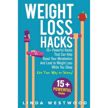 Weight Loss Hacks: 15+ Powerful Hacks That Can Help Boost Your Metabolism And Lead to Weight Loss While You Sleep (Eat Your Way to Skinny