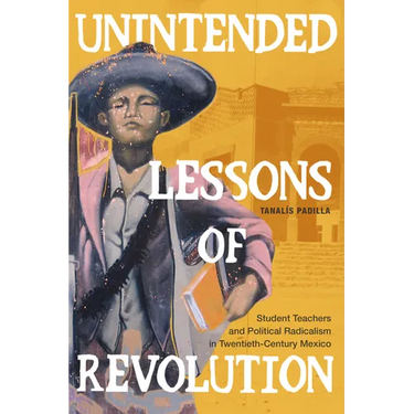 Unintended Lessons of Revolution: Student Teachers and Political Radicalism in Twentieth-Century Mexico