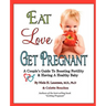 Eat, Love, Get Pregnant: A Couple's Guide To Boosting Fertility & Having A Healthy Baby