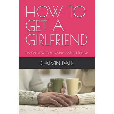 How to Get a Girlfriend: Tips on How to Be a Man and Get the Girl