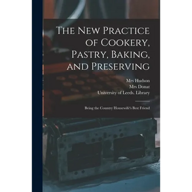 The New Practice of Cookery, Pastry, Baking, and Preserving: Being the Country Housewife's Best Friend