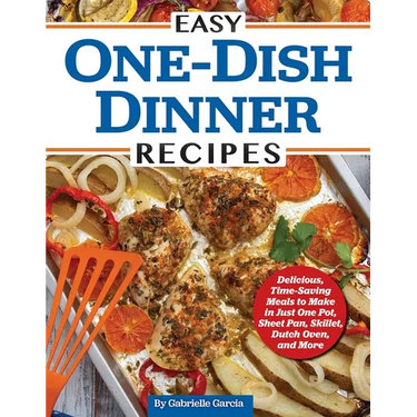Easy One-Dish Dinner Recipes: Delicious, Time-Saving Meals to Make in Just One Pot, Sheet Pan, Skillet, Dutch Oven, and More