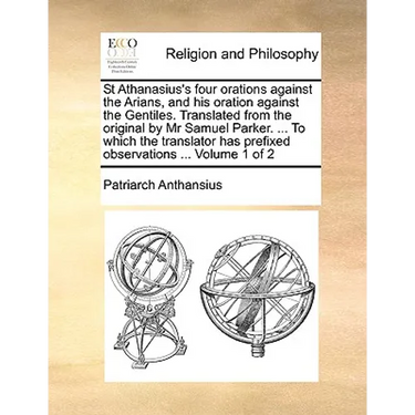 St Athanasius's four orations against the Arians, and his oration against the Gentiles. Translated from the original by Mr Samuel Parker. ... To which