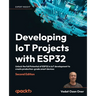 Developing IoT Projects with ESP32 - Second Edition: Unlock the full Potential of ESP32 in IoT development to create production-grade smart devices