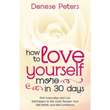 How To Love Yourself A Little More In 30 Days: Kick Insecurities and Low Self-Esteem to the Curb; Reclaim Your Self-Worth and Self-Confidence