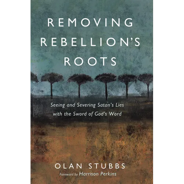 Removing Rebellion's Roots: Seeing and Severing Satan's Lies with the Sword of God's Word