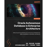 Oracle Autonomous Database in Enterprise Architecture: Utilize Oracle Cloud Infrastructure Autonomous Databases for better consolidation, automation,