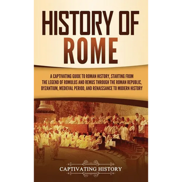 History of Rome: A Captivating Guide to Roman History, Starting from the Legend of Romulus and Remus through the Roman Republic, Byzantium, Medieval P