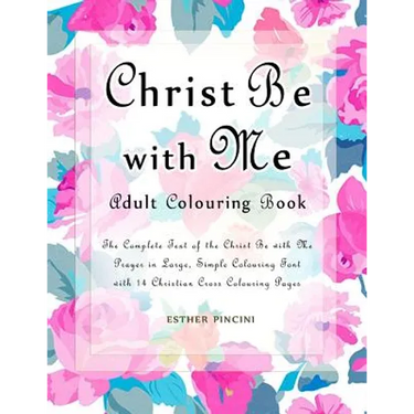 Christ Be with Me Adult Colouring Book: The Complete Text of the Christ Be with Me Prayer in Large, Simple Colouring Font with 14 Christian Cross Colo