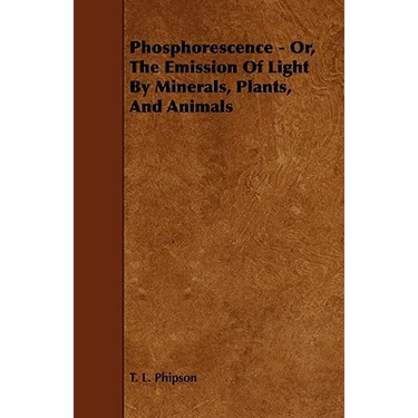 Phosphorescence: Or, the Emission of Light by Minerals, Plants, and Animals