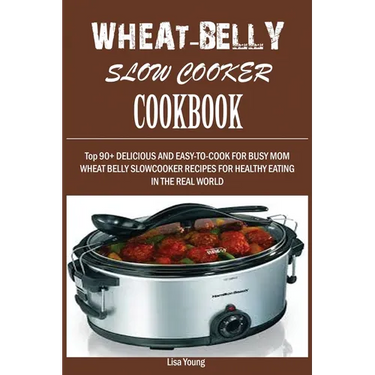 Wheat-Belly Slow Cooker Cookbook: Top 90+ Delicious, and Easy-To-Cook for Busy Mom and Dad Wheat Belly Slow Cooker Recipes for a Healthy Eating in the