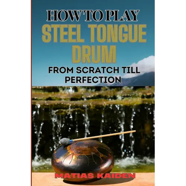 How to Play Steel Tongue Drum from Scratch Till Perfection: Comprehensive Beginner's Guide To Learning, Practicing, And Perfecting Techniques And Song