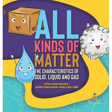 All Kinds of Matter: The Characteristics of Solid, Liquid and Gas Physical Science Book Grade 1 Children's Books on Science, Nature & How It Works