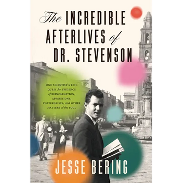 The Incredible Afterlives of Dr. Stevenson: One Scientist's Epic Quest for Evidence of Reincarnation, Apparitions, Poltergeists, and Other Matters of