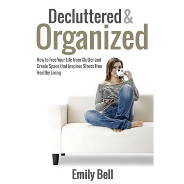 Decluttered & Organized: How to Free Your Life from Clutter and Create Space that Inspires Stress Free Healthy Living