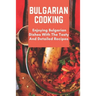 Bulgarian Cooking: Enjoying Bulgarian Dishes With The Tasty And Detailed Recipes: Modern Bulgarian Cuisine