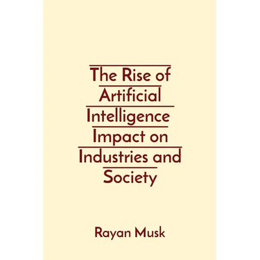 The Rise of Artificial Intelligence Impact on Industries and Society