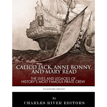 Calico Jack, Anne Bonny and Mary Read: The Lives and Legacies of History's Most Famous Pirate Crew
