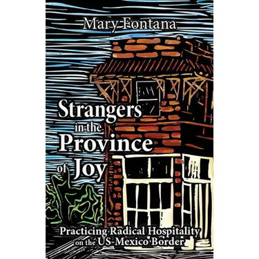 Strangers in the Province of Joy: Practicing Radical Hospitality on the Us - Mexico Border