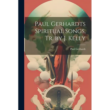 Paul Gerhardts Spiritual Songs, Tr. by J. Kelly