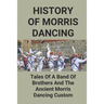 History Of Morris Dancing: Tales Of A Band Of Brothers And The Ancient Morris Dancing Custom: The Morris Tradition