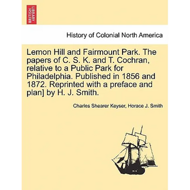 Lemon Hill and Fairmount Park. the Papers of C. S. K. and T. Cochran, Relative to a Public Park for Philadelphia. Published in 1856 and 1872. Reprinte