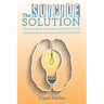 The Suicide Solution: Understanding and Dealing with Suicide from Inside the Mind of Someone Who's Been There