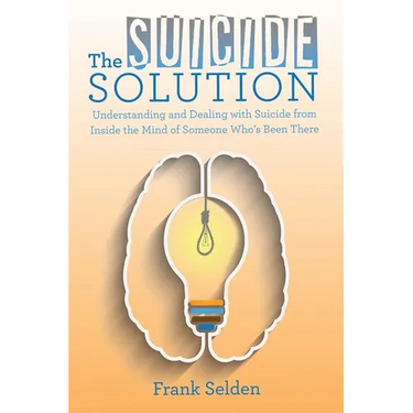The Suicide Solution: Understanding and Dealing with Suicide from Inside the Mind of Someone Who's Been There