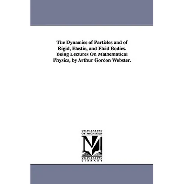 The Dynamics of Particles and of Rigid, Elastic, and Fluid Bodies. Being Lectures On Mathematical Physics, by Arthur Gordon Webster.