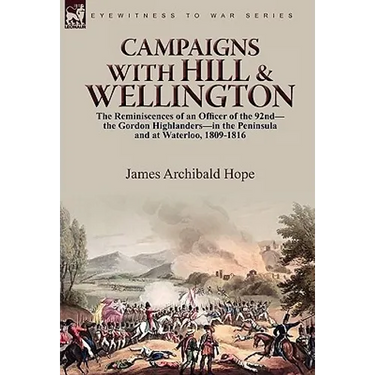 Campaigns With Hill & Wellington: the Reminiscences of an Officer of the 92nd-the Gordon Highlanders-in the Peninsula and at Waterloo, 1809-1816
