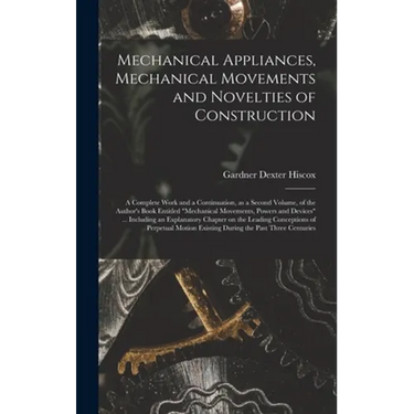 Mechanical Appliances, Mechanical Movements and Novelties of Construction; a Complete Work and a Continuation, as a Second Volume, of the Author's Boo