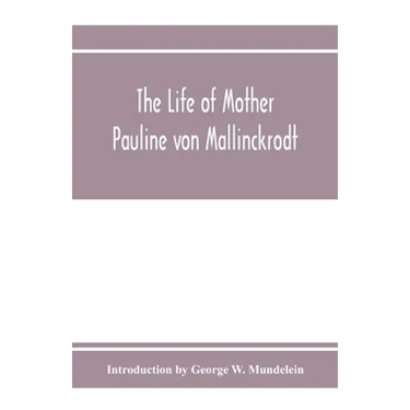 The Life of Mother Pauline von Mallinckrodt: foundress of the Sisters of Christian Charity, Daughters of the Blessed Virgin Mary of the Immaculate Con