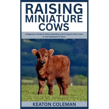Raising Miniature Cows: A Beginner's Guide to Raise, Breeding, and Caring for Mini Cows in Your Backyard or Farm