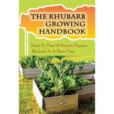 The Rhubarb Growing Handbook: Steps To Plant & Harvest Organic Rhubarb In A Short Time: How To Produce More Rhubarb