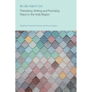 Be Like Adam's Son: Theorising, Writing and Practising Peace in the Arab Region