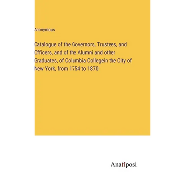 Catalogue of the Governors, Trustees, and Officers, and of the Alumni and other Graduates, of Columbia Collegein the City of New York, from 1754 to 18