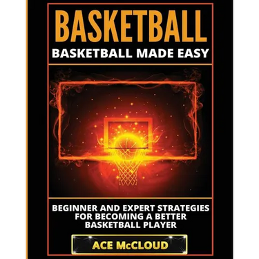 Basketball: Basketball Made Easy: Beginner and Expert Strategies For Becoming A Better Basketball Player